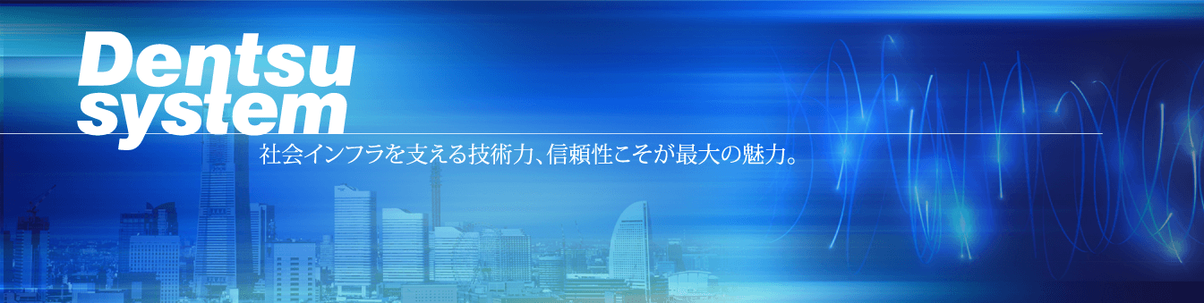 DENTSU SYSTEM 社会インフラを支える技術力、信頼性こそが最大の魅力